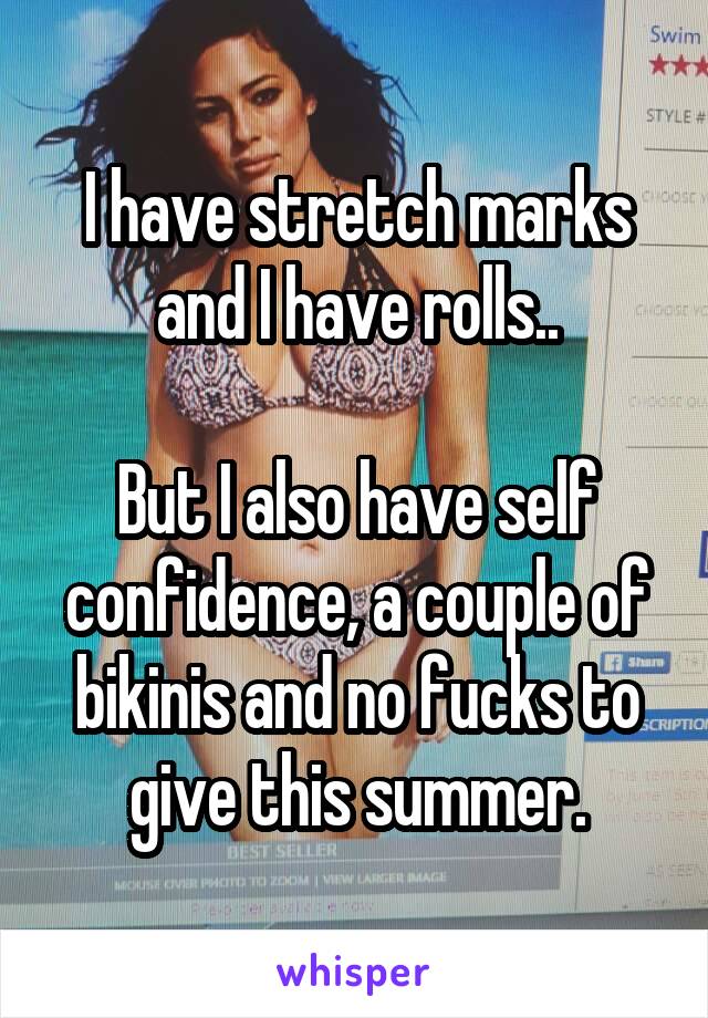 I have stretch marks and I have rolls..

But I also have self confidence, a couple of bikinis and no fucks to give this summer.