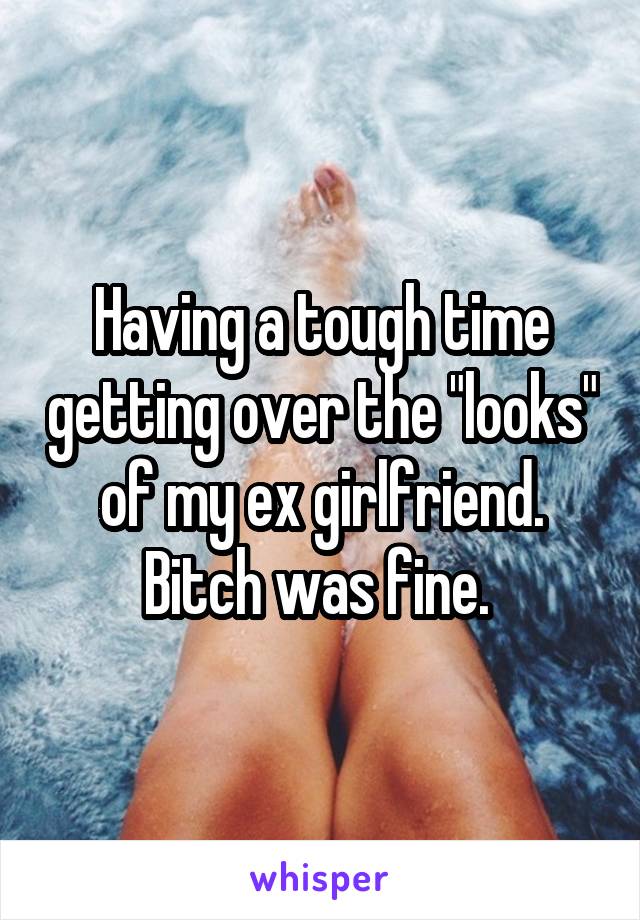 Having a tough time getting over the "looks" of my ex girlfriend. Bitch was fine. 