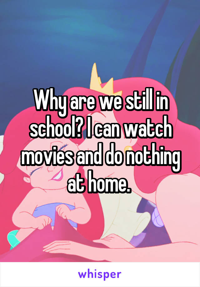 Why are we still in school? I can watch movies and do nothing at home. 