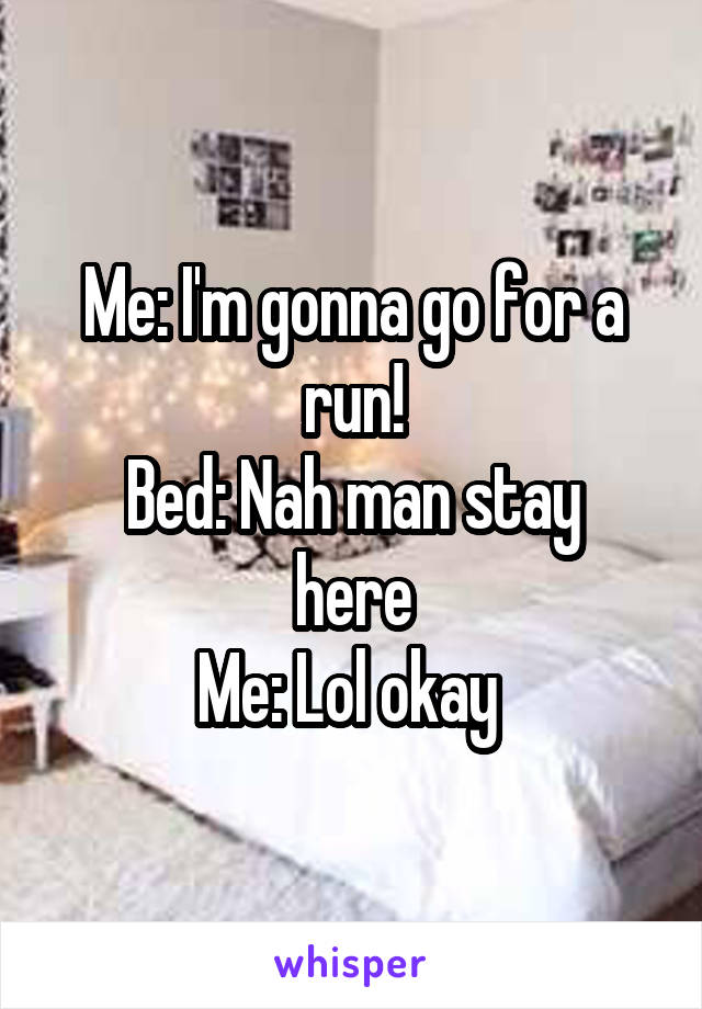 Me: I'm gonna go for a run!
Bed: Nah man stay here
Me: Lol okay 