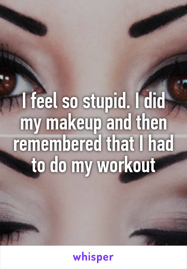 I feel so stupid. I did my makeup and then remembered that I had to do my workout