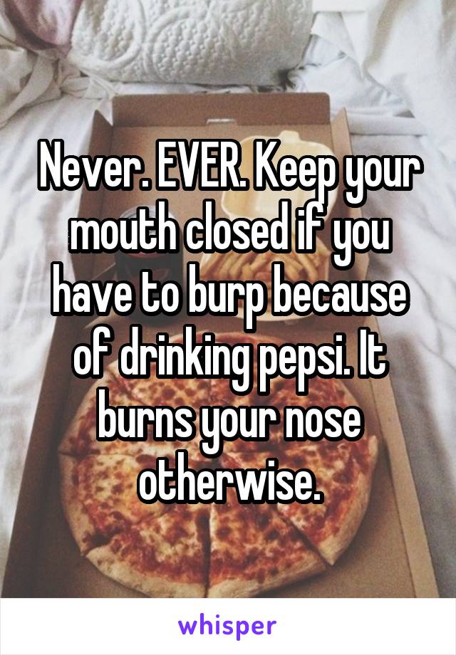 Never. EVER. Keep your mouth closed if you have to burp because of drinking pepsi. It burns your nose otherwise.