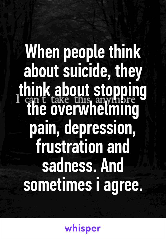 When people think about suicide, they think about stopping the overwhelming pain, depression, frustration and sadness. And sometimes i agree.