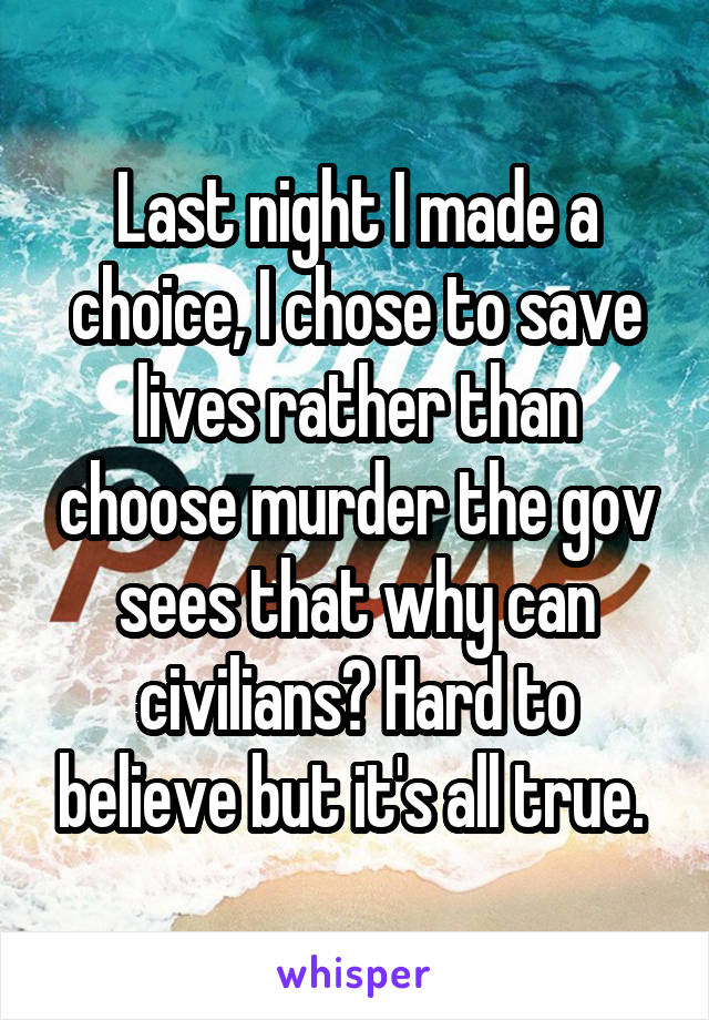 Last night I made a choice, I chose to save lives rather than choose murder the gov sees that why can civilians? Hard to believe but it's all true. 