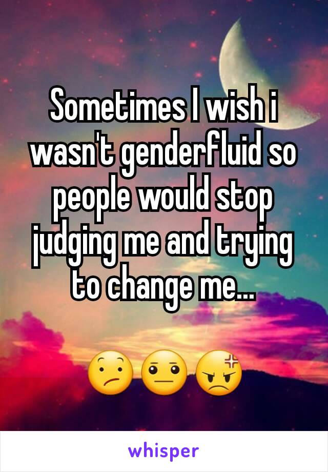Sometimes I wish i wasn't genderfluid so people would stop judging me and trying  to change me...

😕😐😡