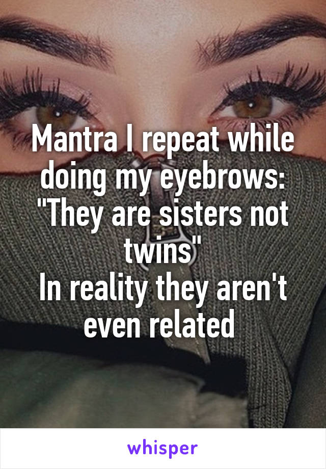 Mantra I repeat while doing my eyebrows: "They are sisters not twins"
In reality they aren't even related 