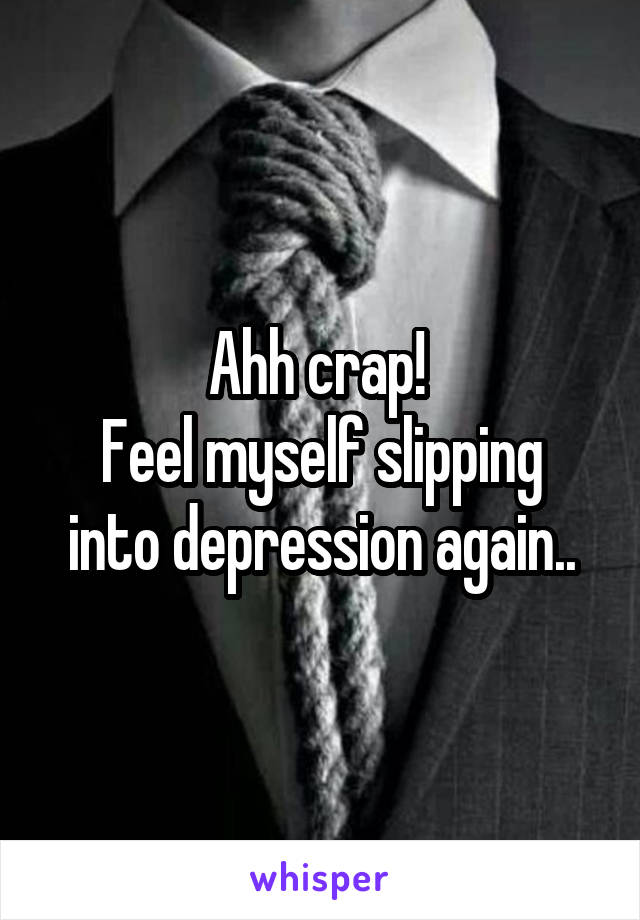 Ahh crap! 
Feel myself slipping into depression again..