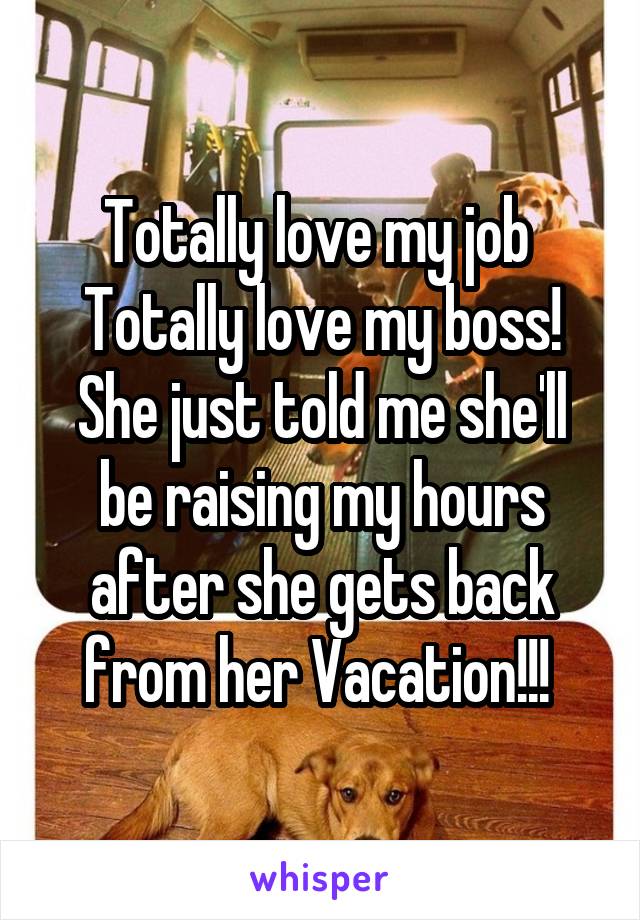 Totally love my job 
Totally love my boss!
She just told me she'll be raising my hours after she gets back from her Vacation!!! 