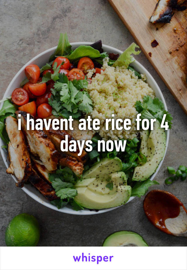 i havent ate rice for 4 days now