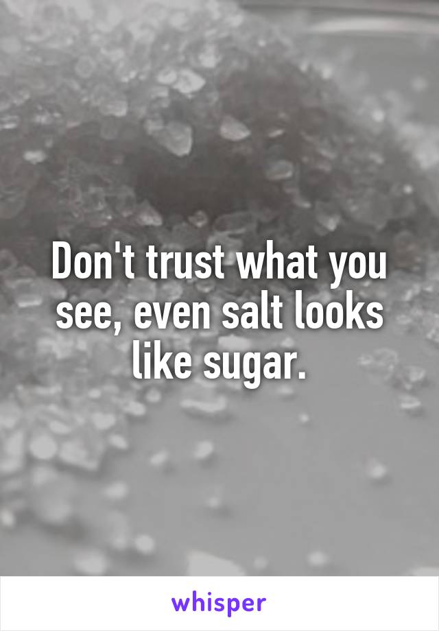 Don't trust what you see, even salt looks like sugar.
