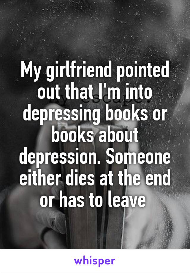My girlfriend pointed out that I'm into depressing books or books about depression. Someone either dies at the end or has to leave 