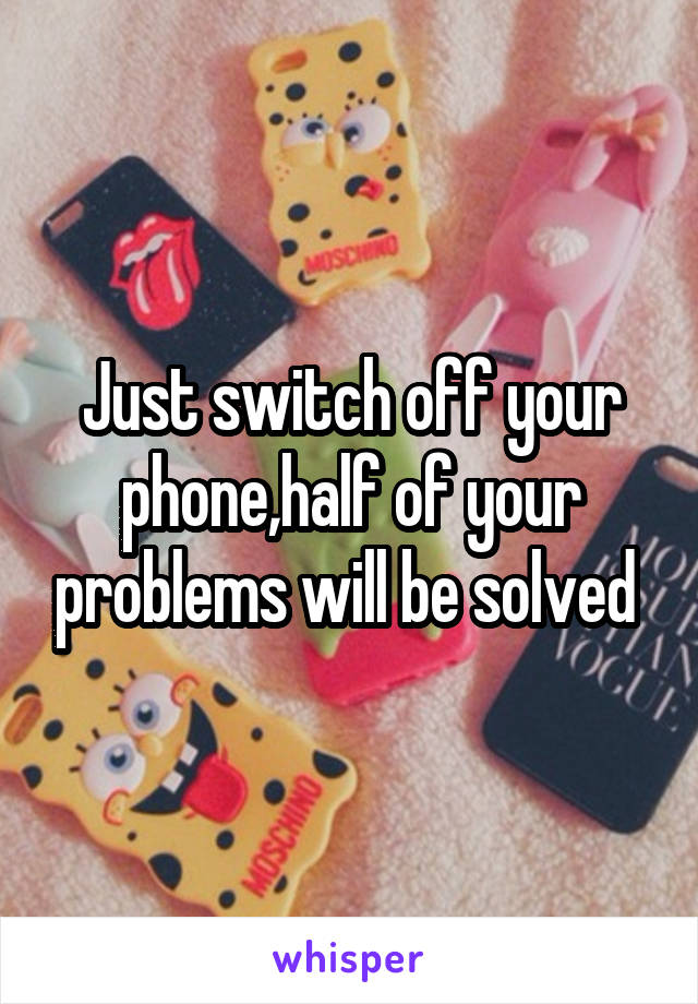 Just switch off your phone,half of your problems will be solved 