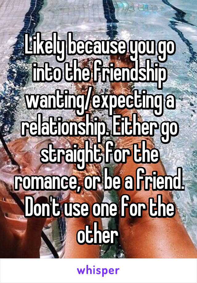 Likely because you go into the friendship wanting/expecting a relationship. Either go straight for the romance, or be a friend. Don't use one for the other 