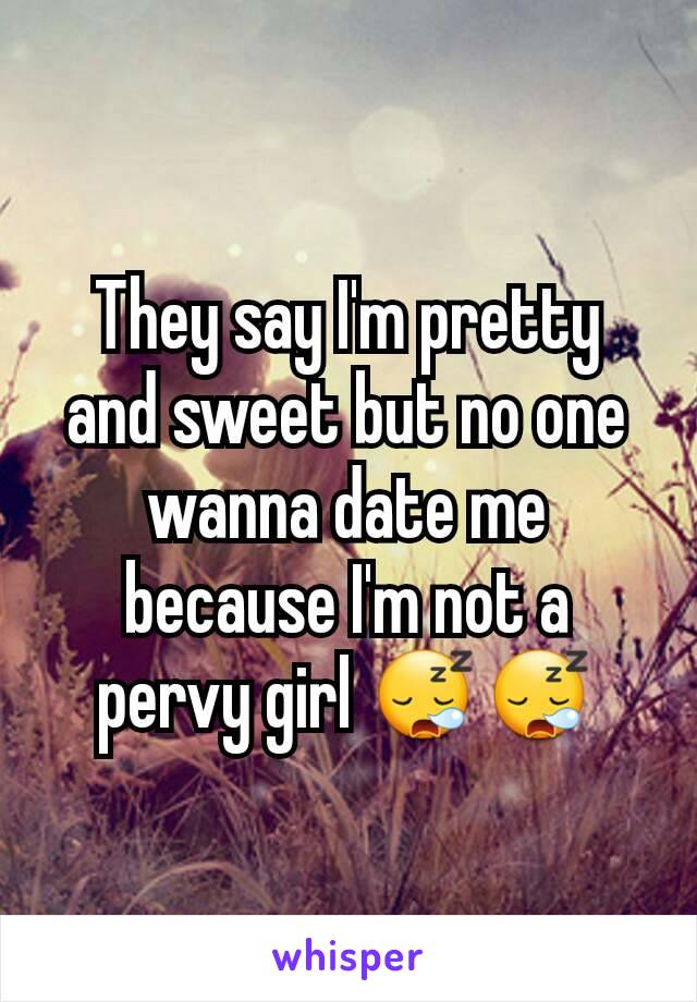 They say I'm pretty and sweet but no one wanna date me because I'm not a pervy girl 😪😪