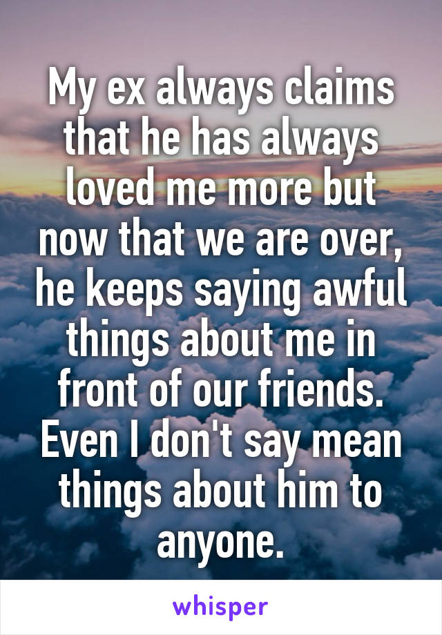 My ex always claims that he has always loved me more but now that we are over, he keeps saying awful things about me in front of our friends. Even I don't say mean things about him to anyone.