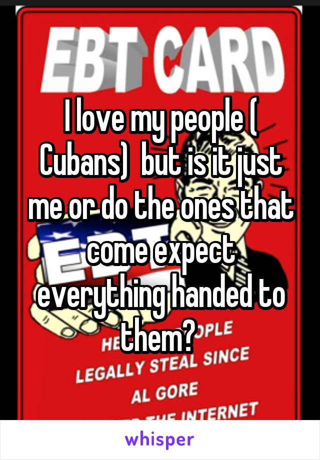 I love my people ( Cubans)  but is it just me or do the ones that come expect everything handed to them? 