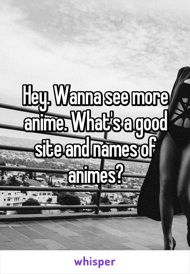 Hey. Wanna see more anime. What's a good site and names of animes?