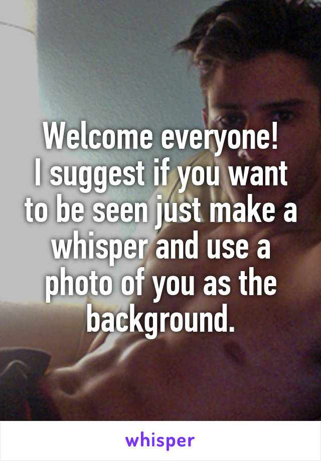 Welcome everyone!
I suggest if you want to be seen just make a whisper and use a photo of you as the background.