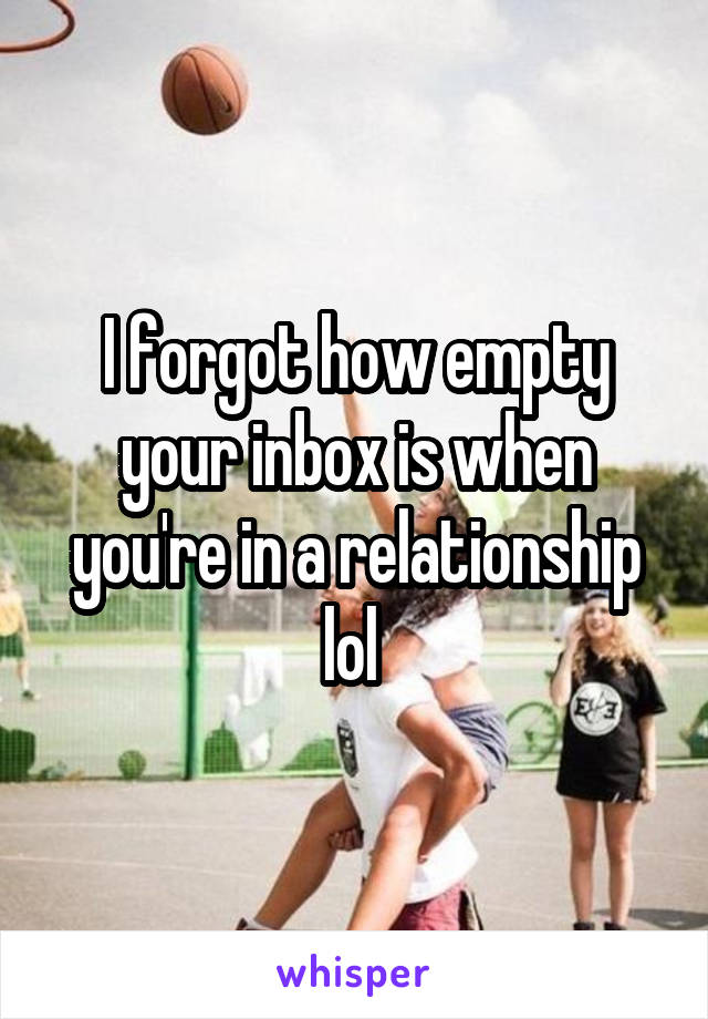 I forgot how empty your inbox is when you're in a relationship lol 