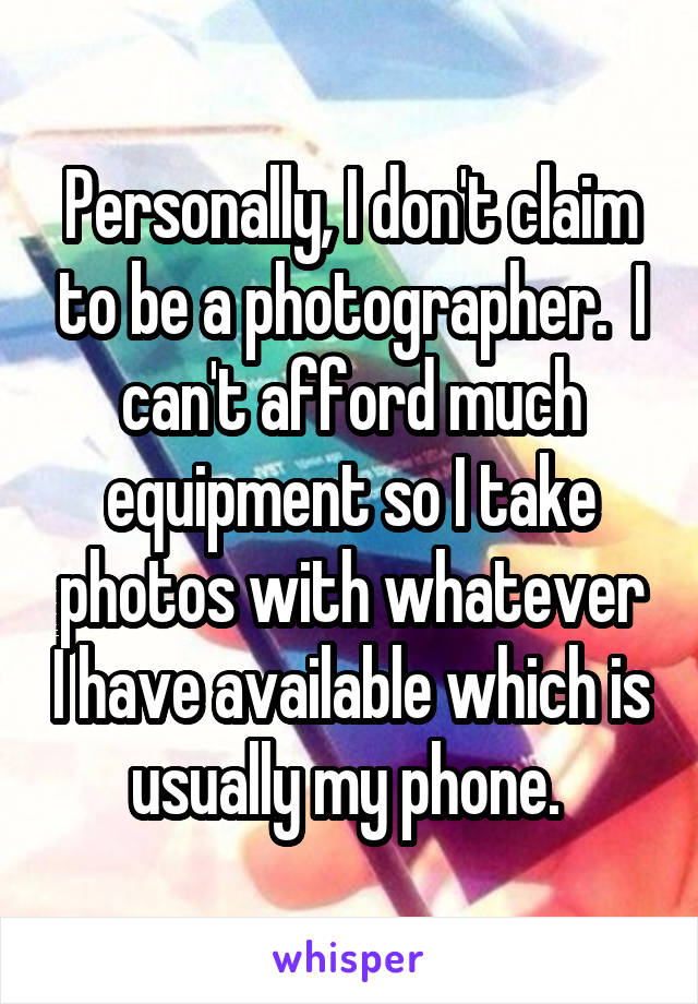 Personally, I don't claim to be a photographer.  I can't afford much equipment so I take photos with whatever I have available which is usually my phone. 