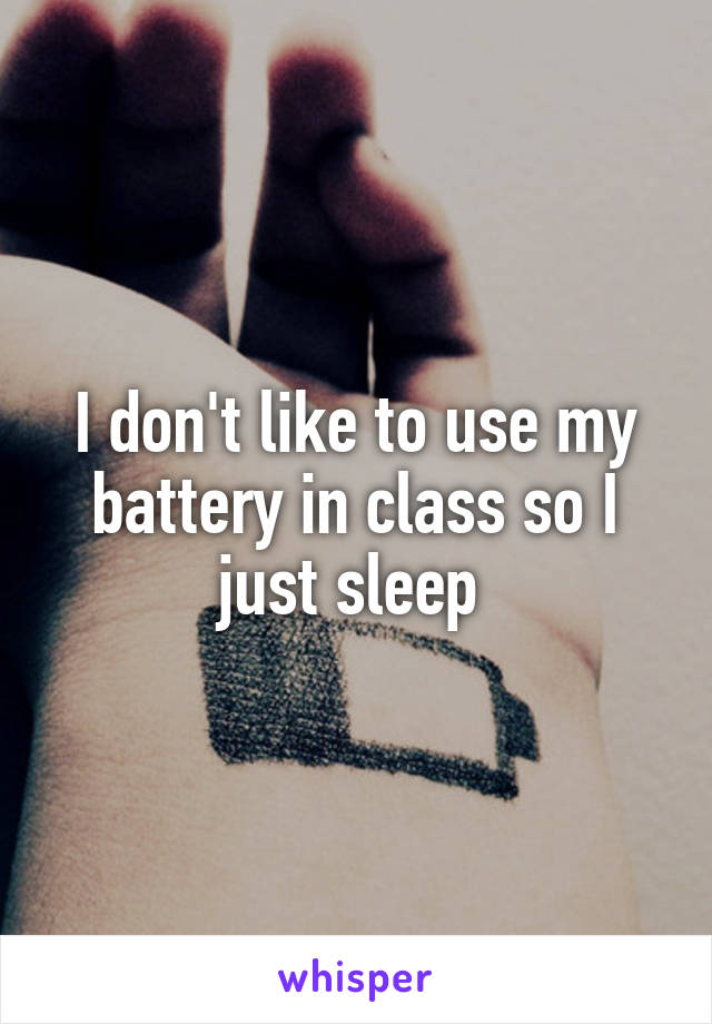 I don't like to use my battery in class so I just sleep 