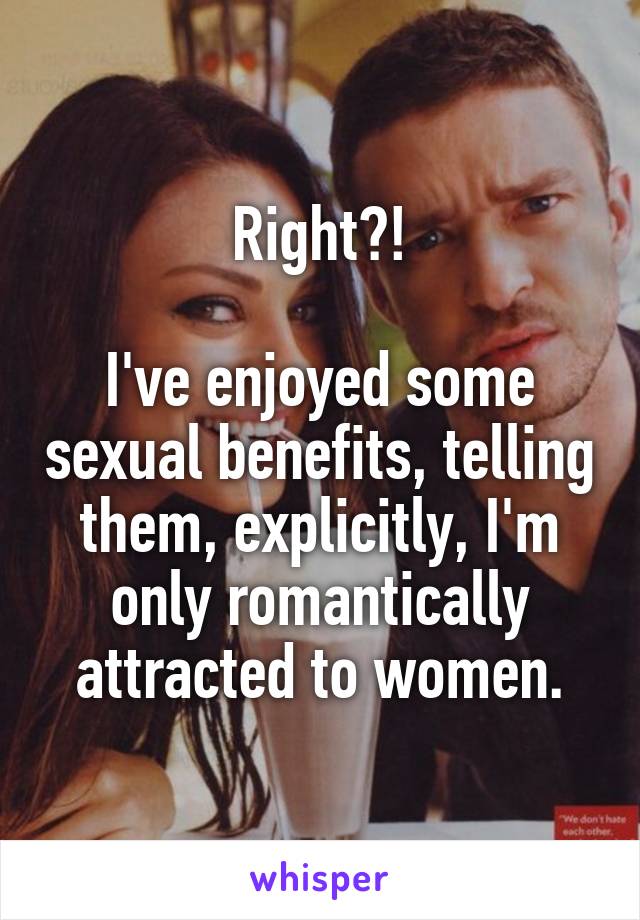 Right?!

I've enjoyed some sexual benefits, telling them, explicitly, I'm only romantically attracted to women.