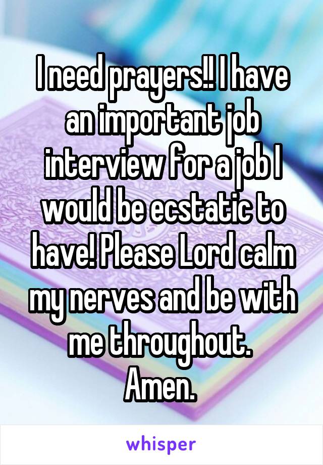 I need prayers!! I have an important job interview for a job I would be ecstatic to have! Please Lord calm my nerves and be with me throughout. 
Amen. 