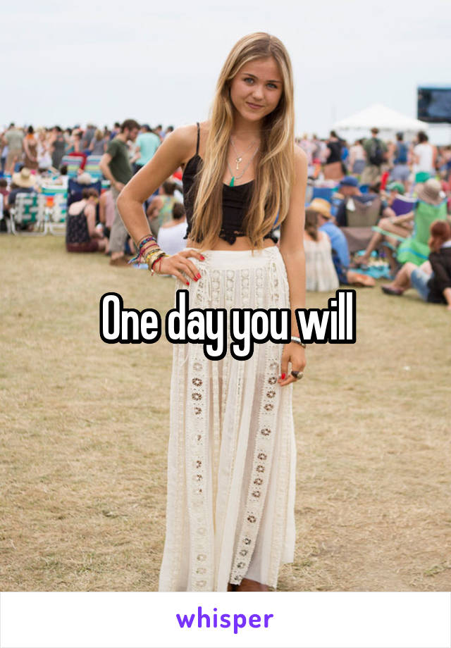 One day you will