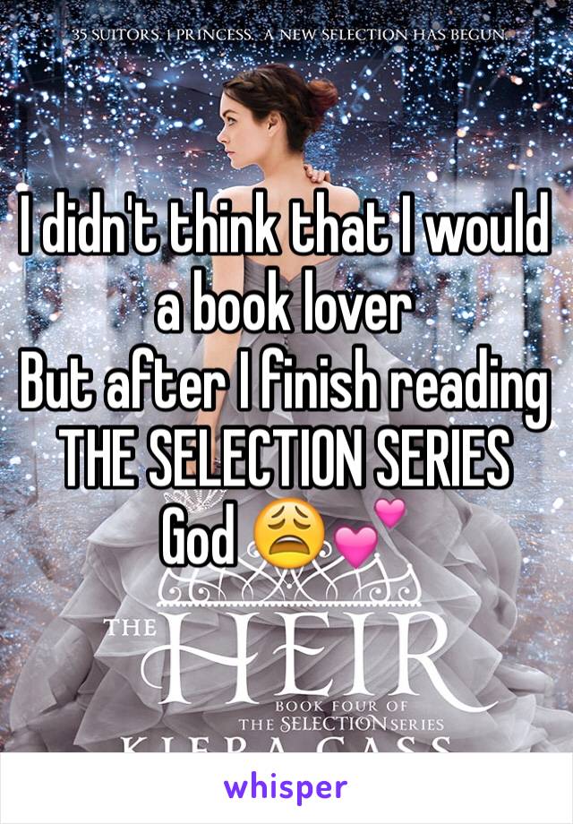 I didn't think that I would a book lover
But after I finish reading 
THE SELECTION SERIES 
God 😩💕