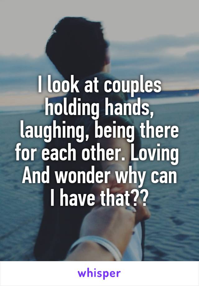 I look at couples holding hands, laughing, being there for each other. Loving 
And wonder why can I have that??