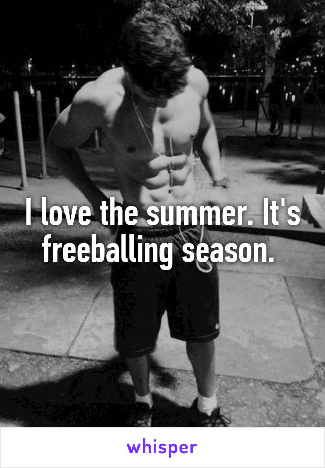 I love the summer. It's freeballing season. 