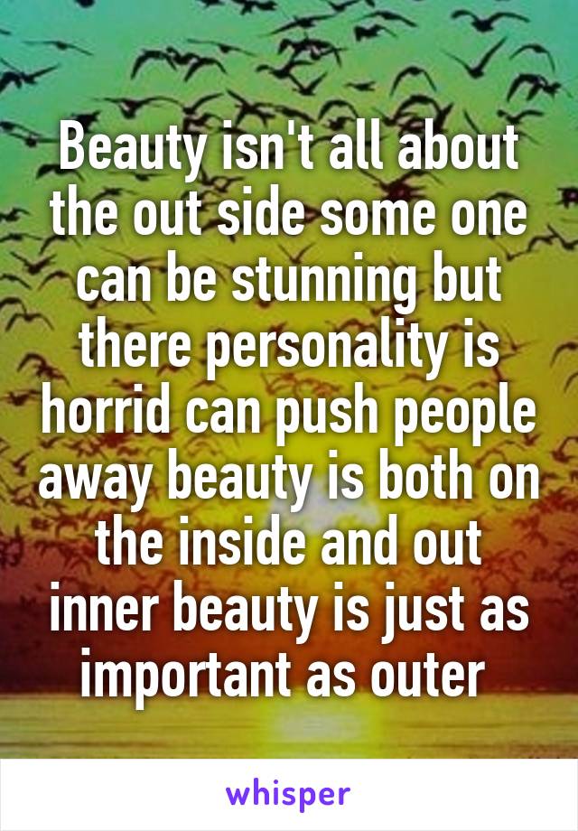 Beauty isn't all about the out side some one can be stunning but there personality is horrid can push people away beauty is both on the inside and out inner beauty is just as important as outer 