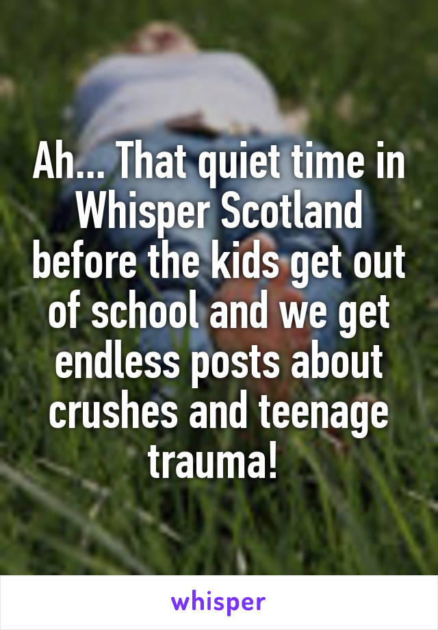 Ah... That quiet time in Whisper Scotland before the kids get out of school and we get endless posts about crushes and teenage trauma! 