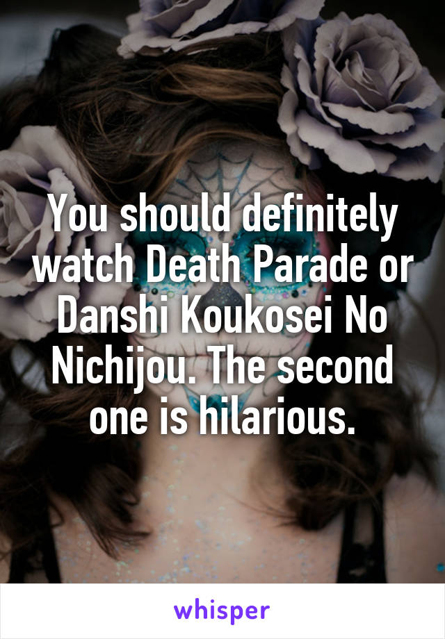 You should definitely watch Death Parade or Danshi Koukosei No Nichijou. The second one is hilarious.