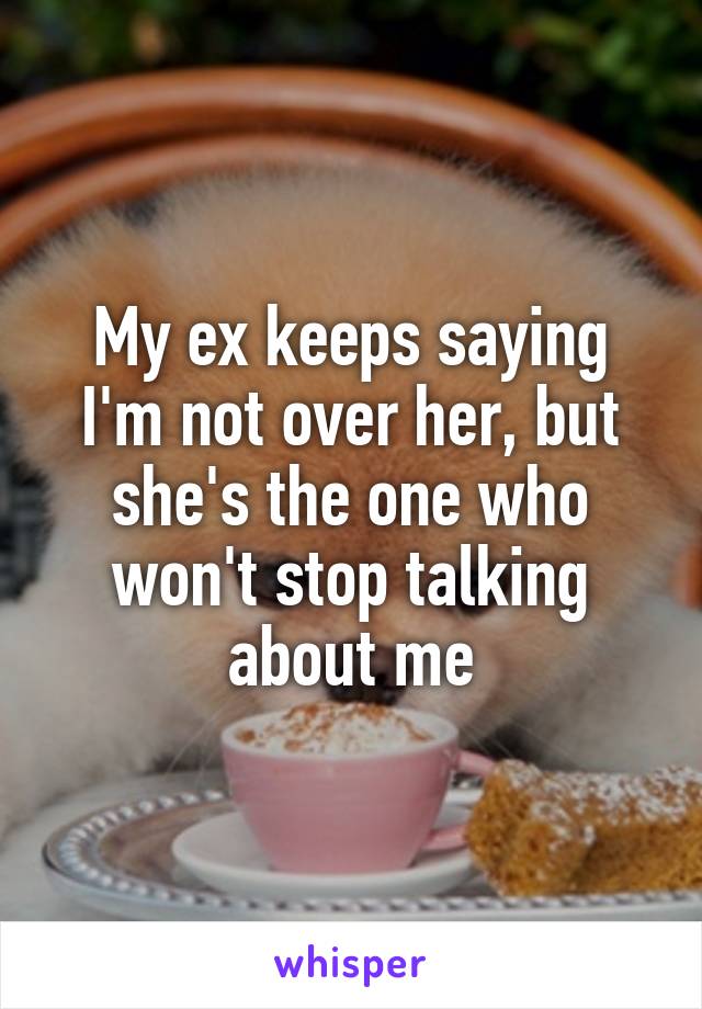 My ex keeps saying I'm not over her, but she's the one who won't stop talking about me