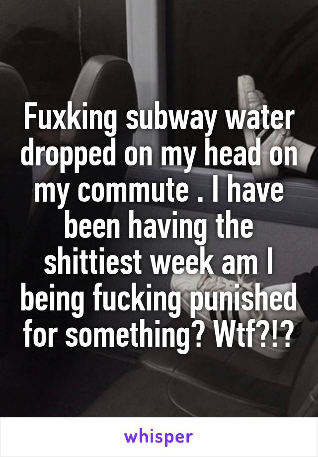 Fuxking subway water dropped on my head on my commute . I have been having the shittiest week am I being fucking punished for something? Wtf?!?