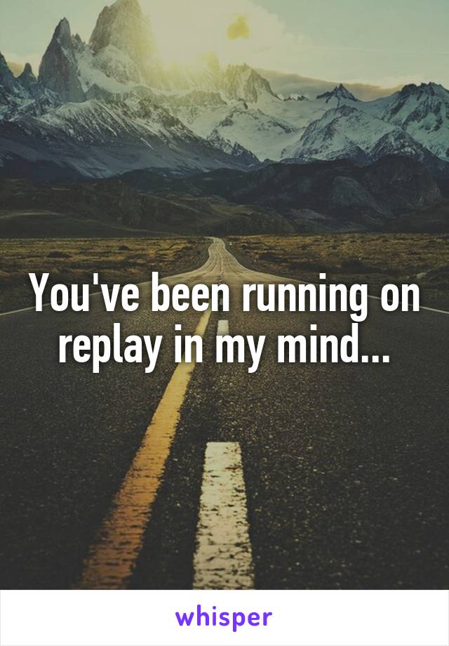 You've been running on replay in my mind...