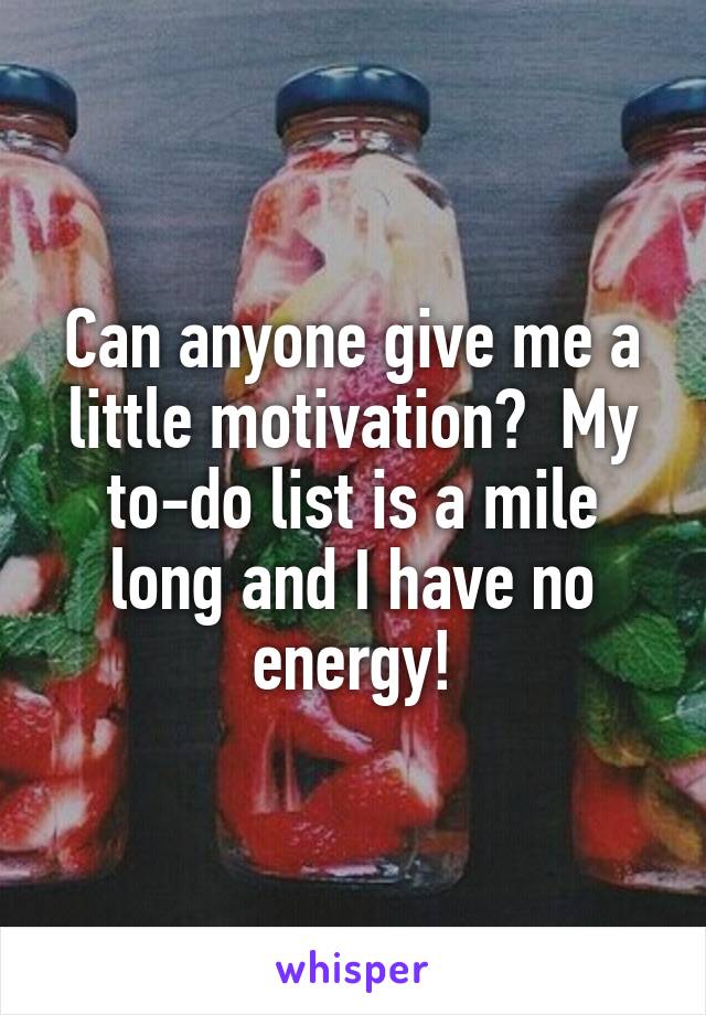 Can anyone give me a little motivation?  My to-do list is a mile long and I have no energy!