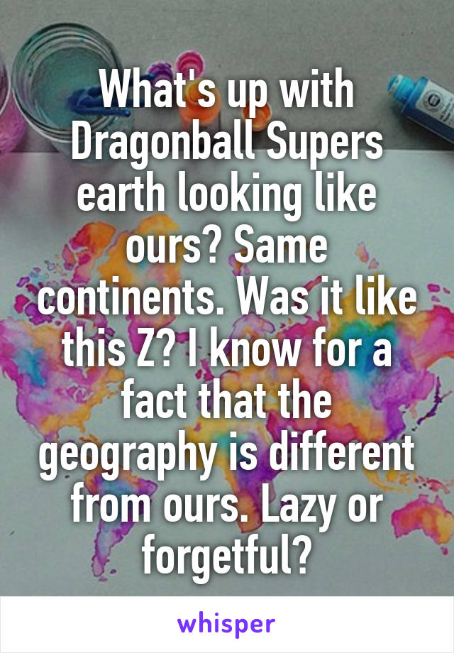 What's up with Dragonball Supers earth looking like ours? Same continents. Was it like this Z? I know for a fact that the geography is different from ours. Lazy or forgetful?