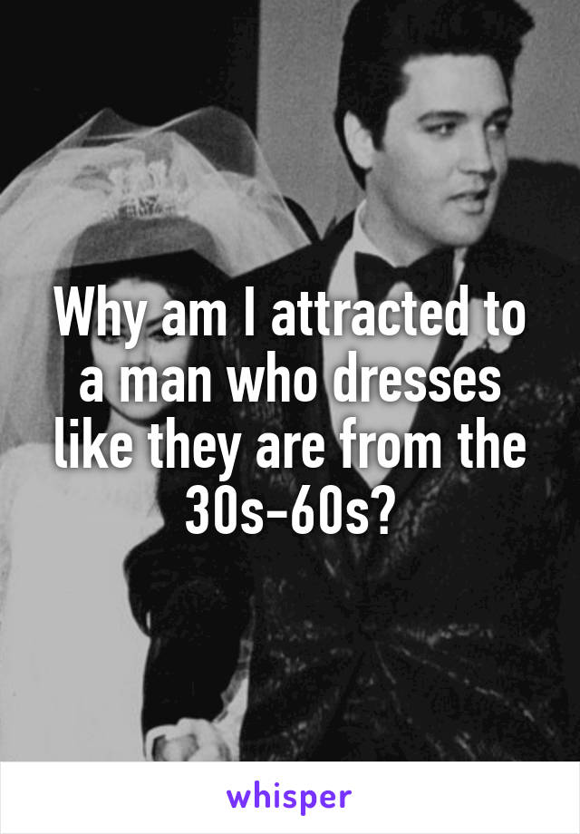Why am I attracted to a man who dresses like they are from the 30s-60s?