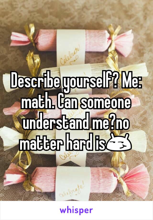 Describe yourself? Me: math. Can someone understand me?no matter hard is😏