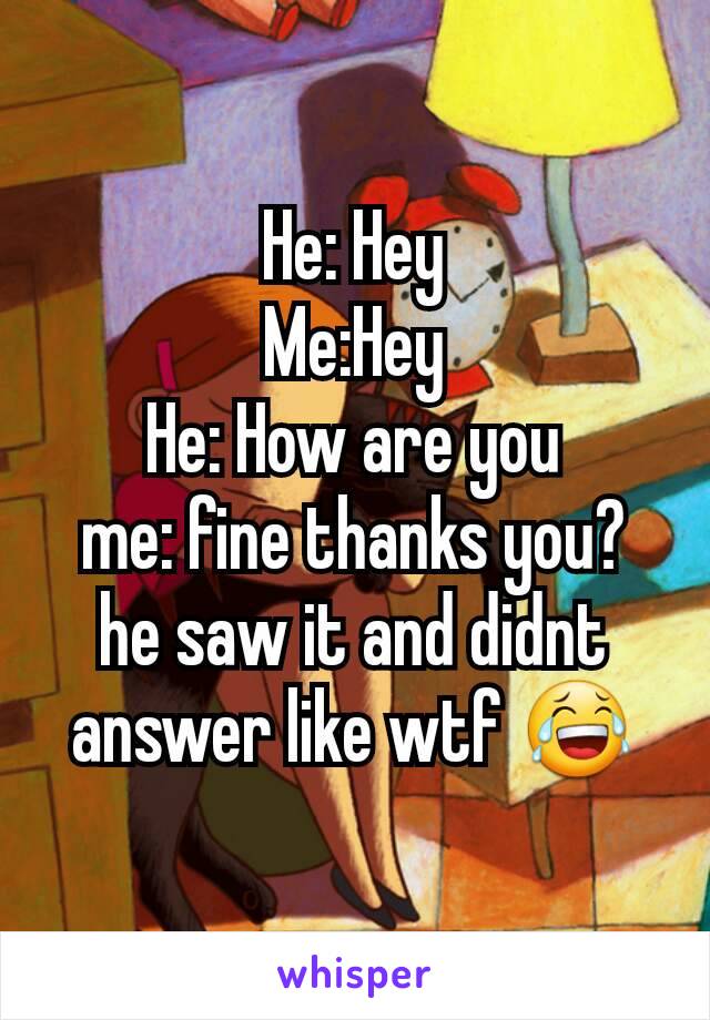 He: Hey
Me:Hey
He: How are you
me: fine thanks you?
he saw it and didnt answer like wtf 😂