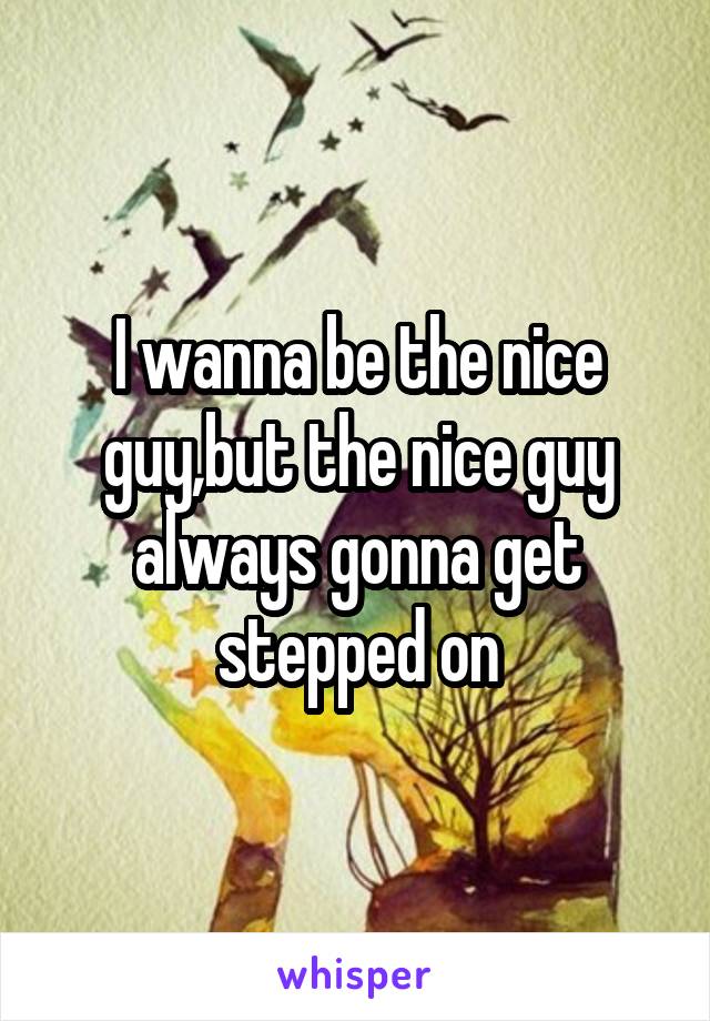 I wanna be the nice guy,but the nice guy always gonna get stepped on