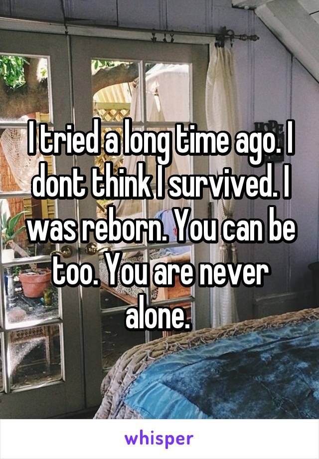 I tried a long time ago. I dont think I survived. I was reborn. You can be too. You are never alone. 