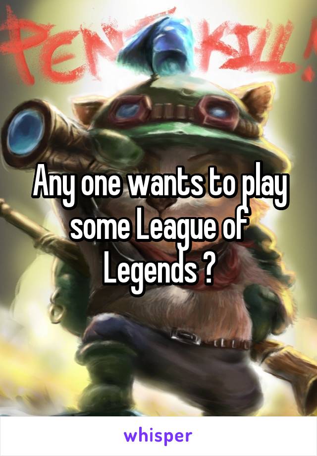 Any one wants to play some League of Legends ?