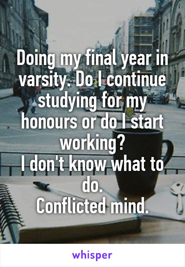 Doing my final year in varsity. Do I continue studying for my honours or do I start working?
I don't know what to do.
Conflicted mind.