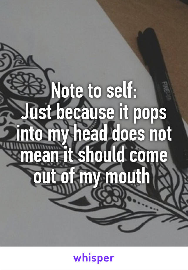 Note to self:
Just because it pops into my head does not mean it should come out of my mouth 