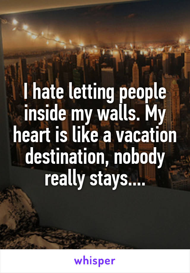 I hate letting people inside my walls. My heart is like a vacation destination, nobody really stays....