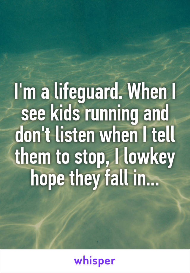 I'm a lifeguard. When I see kids running and don't listen when I tell them to stop, I lowkey hope they fall in...