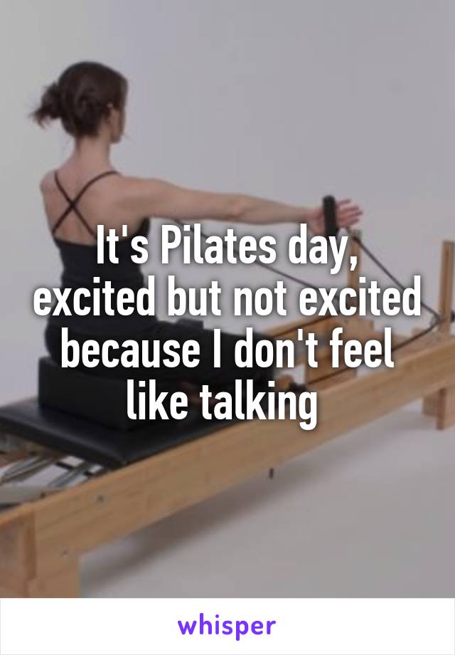 It's Pilates day, excited but not excited because I don't feel like talking 